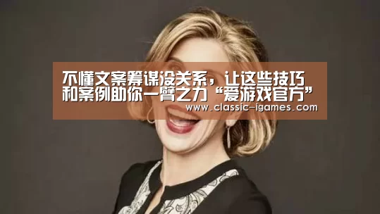 不懂文案筹谋没关系,让这些技巧和案例助你一臂之力“爱游戏官方”(图2) 爱游戏体育官网